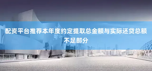 配资平台推荐本年度约定提取总金额与实际还贷总额不足部分