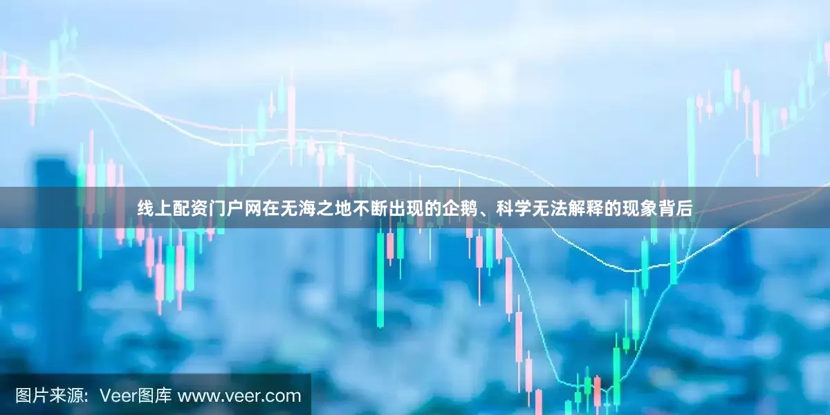 线上配资门户网在无海之地不断出现的企鹅、科学无法解释的现象背后