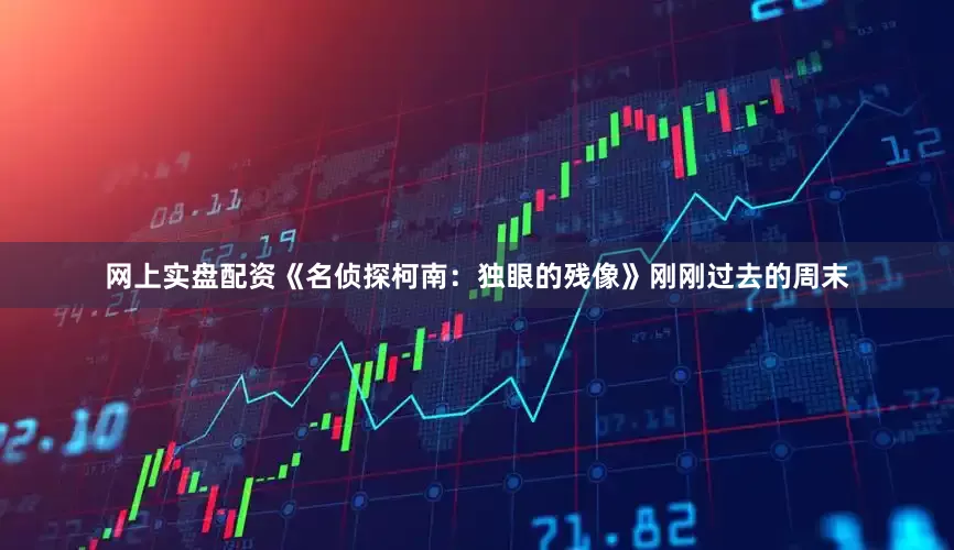 网上实盘配资《名侦探柯南：独眼的残像》刚刚过去的周末