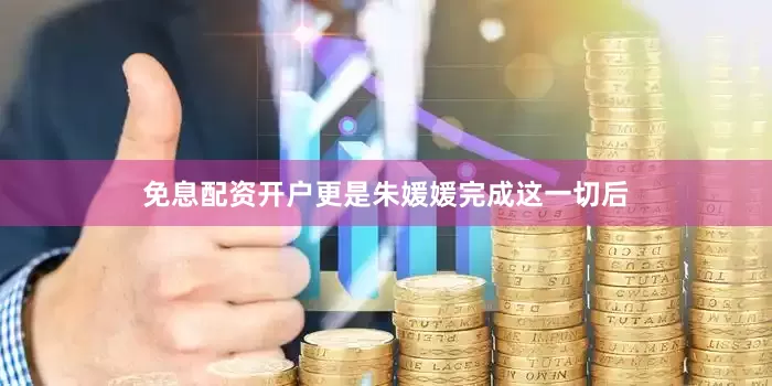 免息配资开户更是朱媛媛完成这一切后