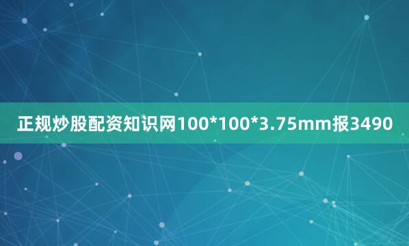 正规炒股配资知识网100*100*3.75mm报3490