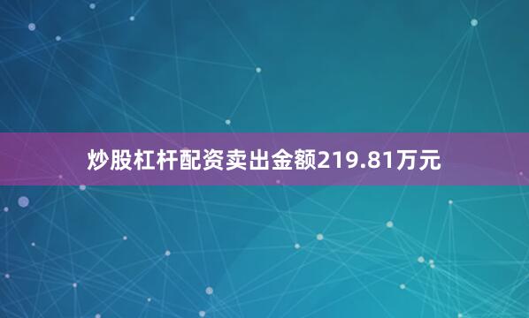 炒股杠杆配资卖出金额219.81万元
