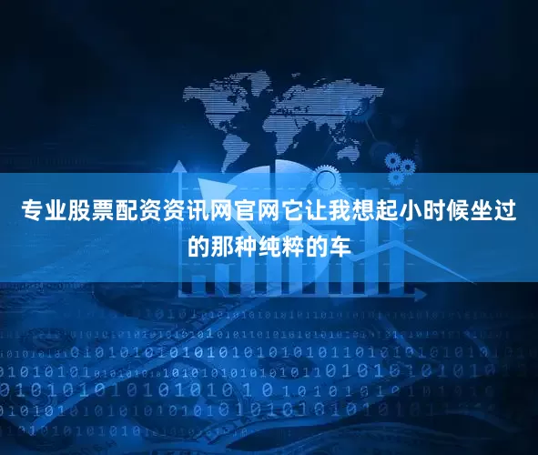 专业股票配资资讯网官网它让我想起小时候坐过的那种纯粹的车