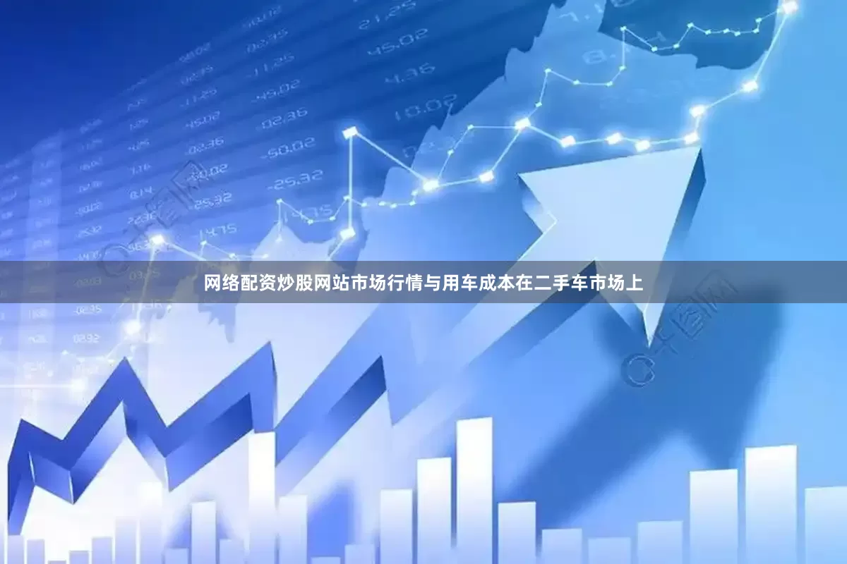 网络配资炒股网站市场行情与用车成本在二手车市场上