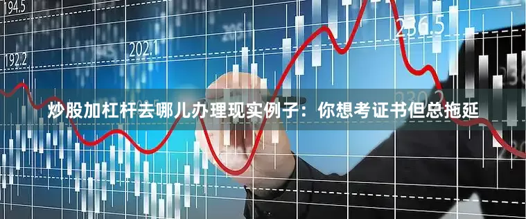 炒股加杠杆去哪儿办理现实例子：你想考证书但总拖延