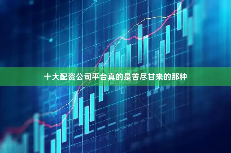 十大配资公司平台真的是苦尽甘来的那种