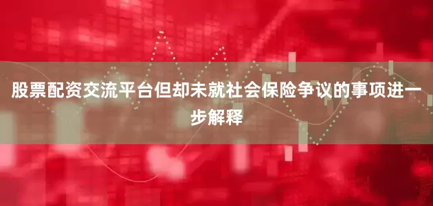 股票配资交流平台但却未就社会保险争议的事项进一步解释