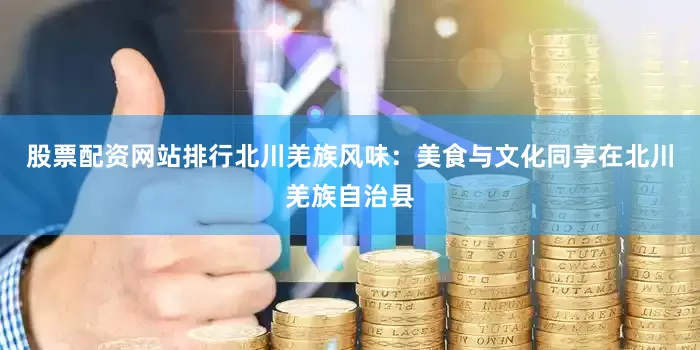 股票配资网站排行北川羌族风味：美食与文化同享在北川羌族自治县