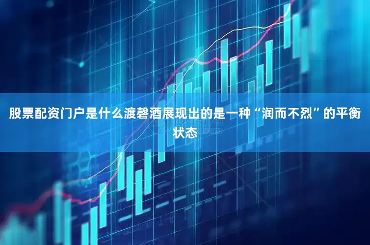 股票配资门户是什么渡磬酒展现出的是一种“润而不烈”的平衡状态