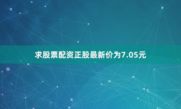 求股票配资正股最新价为7.05元