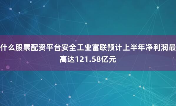 什么股票配资平台安全工业富联预计上半年净利润最高达121.58亿元