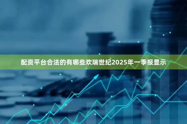 配资平台合法的有哪些欢瑞世纪2025年一季报显示