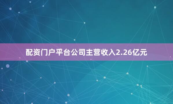 配资门户平台公司主营收入2.26亿元
