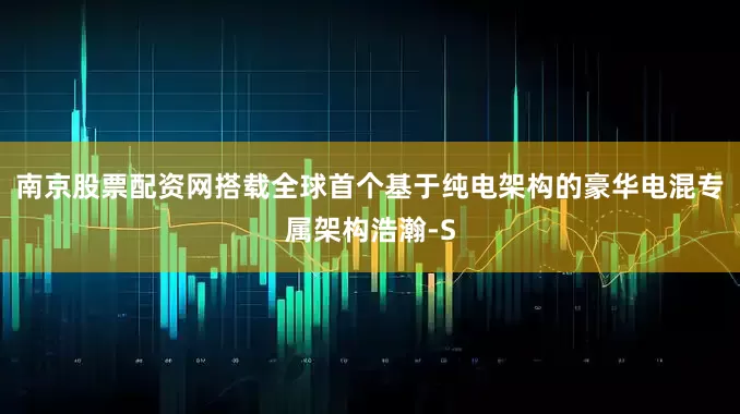 南京股票配资网搭载全球首个基于纯电架构的豪华电混专属架构浩瀚-S