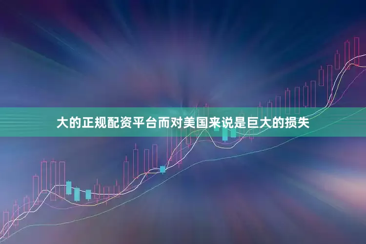 大的正规配资平台而对美国来说是巨大的损失