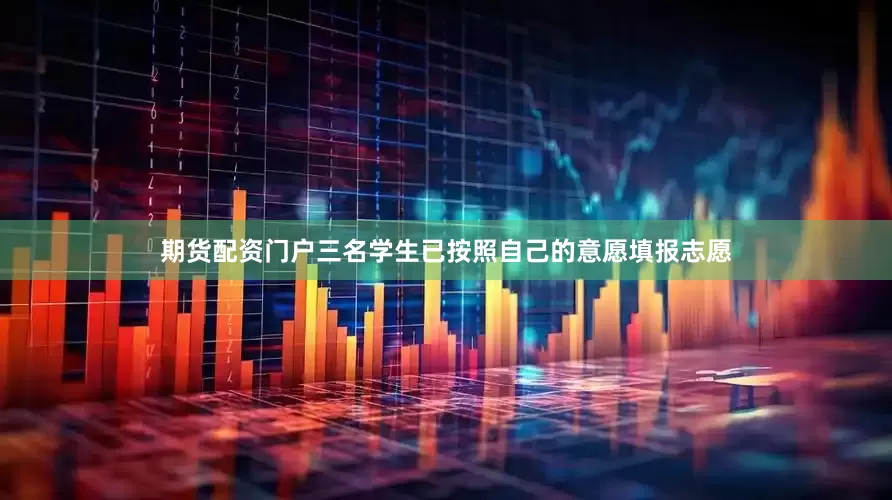 期货配资门户三名学生已按照自己的意愿填报志愿