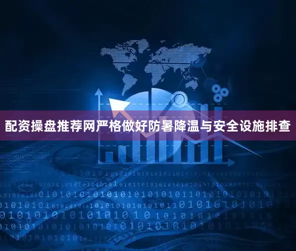配资操盘推荐网严格做好防暑降温与安全设施排查
