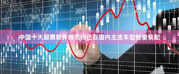 中国十大股票软件排名榜已在国内主流车型批量装配