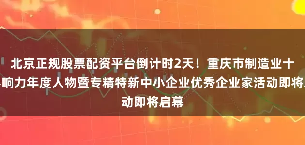 北京正规股票配资平台倒计时2天！重庆市制造业十大影响力年度人物暨专精特新中小企业优秀企业家活动即将启幕