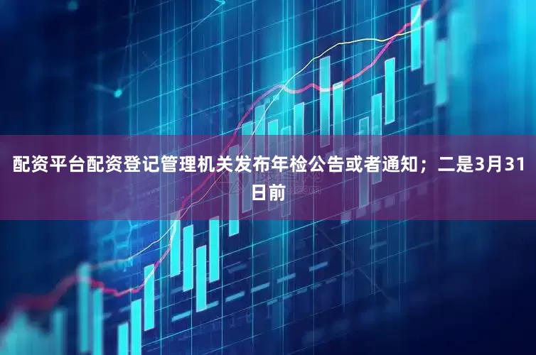 配资平台配资登记管理机关发布年检公告或者通知；二是3月31日前