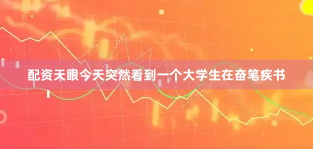 配资天眼今天突然看到一个大学生在奋笔疾书