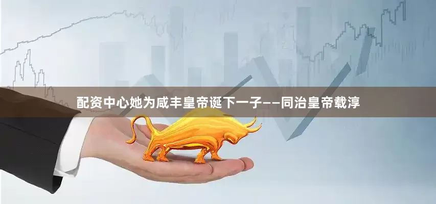 配资中心她为咸丰皇帝诞下一子——同治皇帝载淳