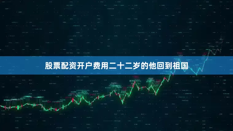 股票配资开户费用二十二岁的他回到祖国