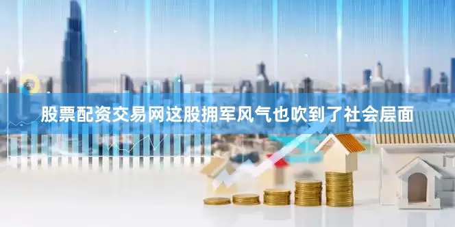 股票配资交易网这股拥军风气也吹到了社会层面