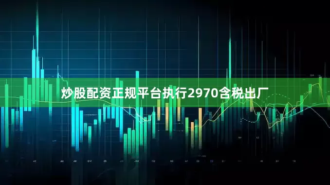 炒股配资正规平台执行2970含税出厂