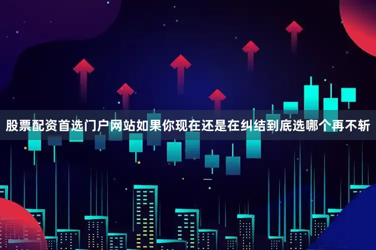 股票配资首选门户网站如果你现在还是在纠结到底选哪个再不斩