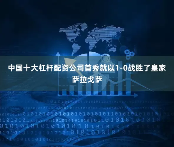 中国十大杠杆配资公司首秀就以1-0战胜了皇家萨拉戈萨