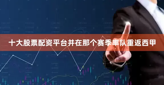 十大股票配资平台并在那个赛季率队重返西甲