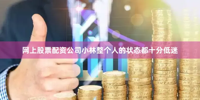 网上股票配资公司小林整个人的状态都十分低迷
