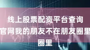 线上股票配资平台查询官网我的朋友不在朋友圈里