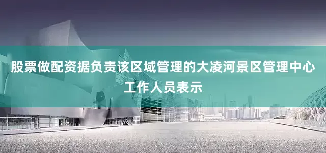 股票做配资据负责该区域管理的大凌河景区管理中心工作人员表示