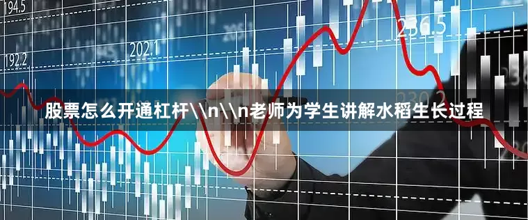 股票怎么开通杠杆\n\n老师为学生讲解水稻生长过程