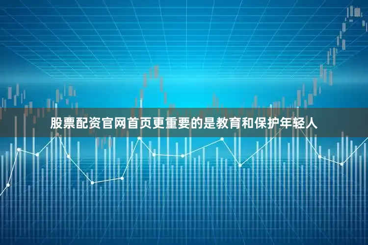 股票配资官网首页更重要的是教育和保护年轻人
