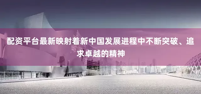 配资平台最新映射着新中国发展进程中不断突破、追求卓越的精神