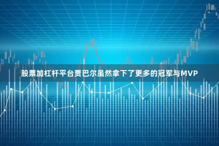 股票加杠杆平台贾巴尔虽然拿下了更多的冠军与MVP