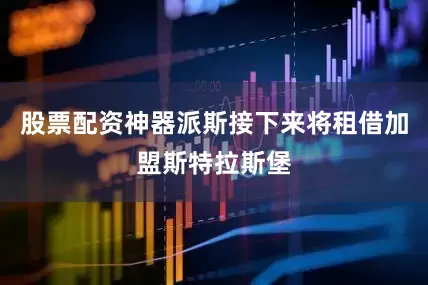股票配资神器派斯接下来将租借加盟斯特拉斯堡