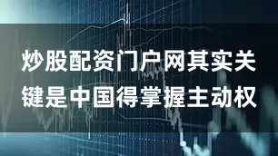 炒股配资门户网其实关键是中国得掌握主动权