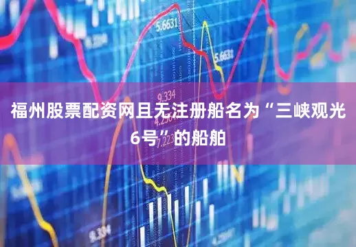 福州股票配资网且无注册船名为“三峡观光6号”的船舶