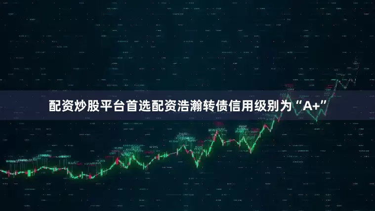 配资炒股平台首选配资浩瀚转债信用级别为“A+”