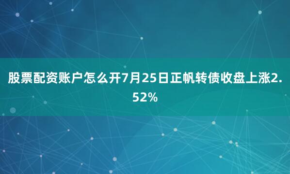 股票配资账户怎么开7月25日正帆转债收盘上涨2.52%