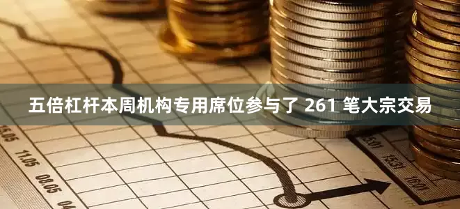 五倍杠杆本周机构专用席位参与了 261 笔大宗交易
