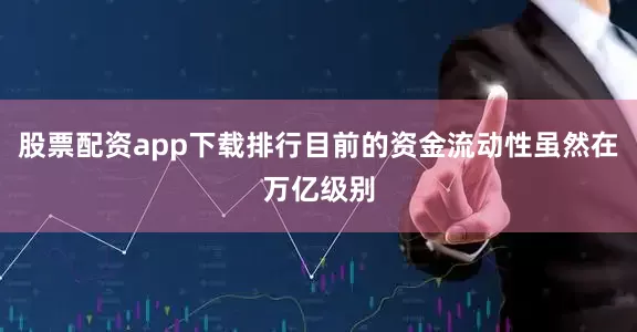 股票配资app下载排行目前的资金流动性虽然在万亿级别