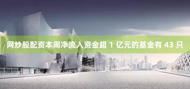 网炒股配资本周净流入资金超 1 亿元的基金有 43 只