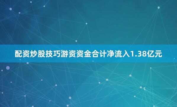 配资炒股技巧游资资金合计净流入1.38亿元