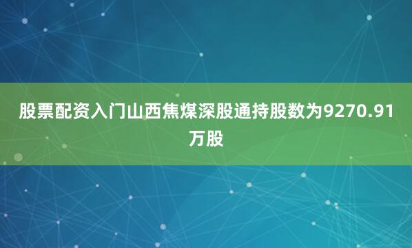 股票配资入门山西焦煤深股通持股数为9270.91万股