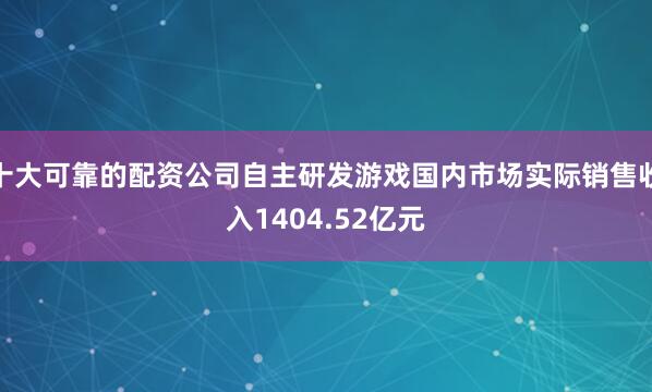 十大可靠的配资公司自主研发游戏国内市场实际销售收入1404.52亿元